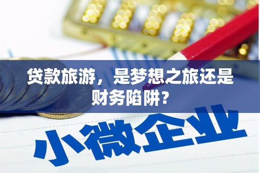 崁顶贷款旅游，是梦想之旅还是财务陷阱？