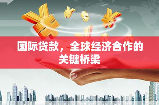 姚安国际贷款，全球经济合作的关键桥梁