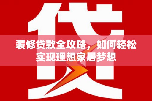 陵川装修贷款全攻略，如何轻松实现理想家居梦想