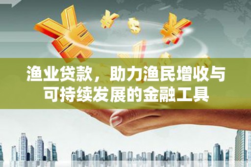 新园渔业贷款，助力渔民增收与可持续发展的金融工具