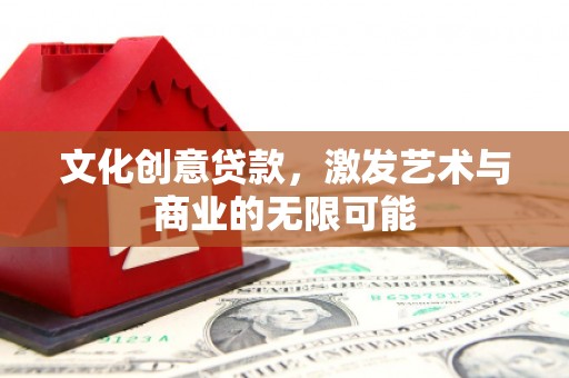 沁县文化创意贷款，激发艺术与商业的无限可能