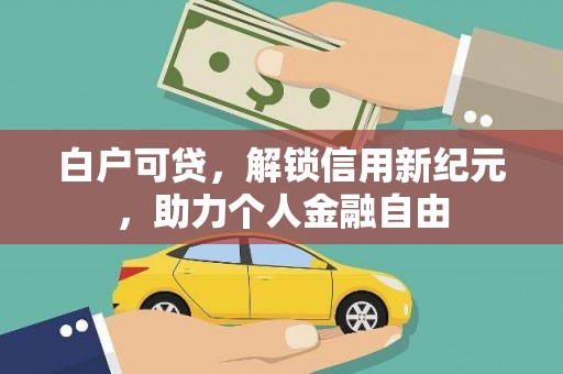 明溪白户可贷，解锁信用新纪元，助力个人金融自由