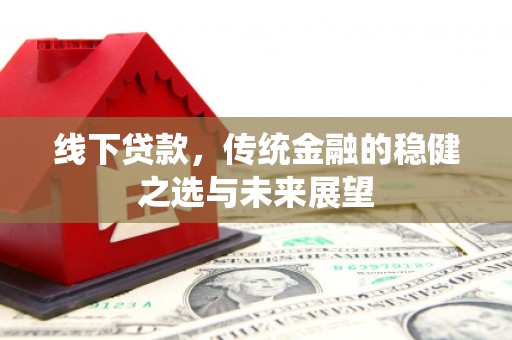 开平线下贷款，传统金融的稳健之选与未来展望