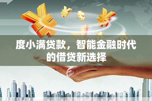 阜平度小满贷款，智能金融时代的借贷新选择