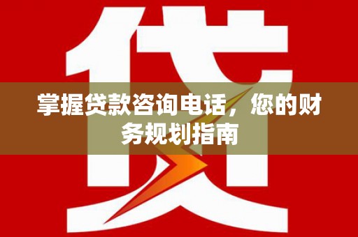 碑林掌握贷款咨询电话，您的财务规划指南