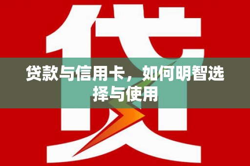 靖西贷款与信用卡，如何明智选择与使用