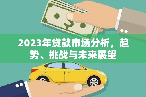 沁源2023年贷款市场分析，趋势、挑战与未来展望