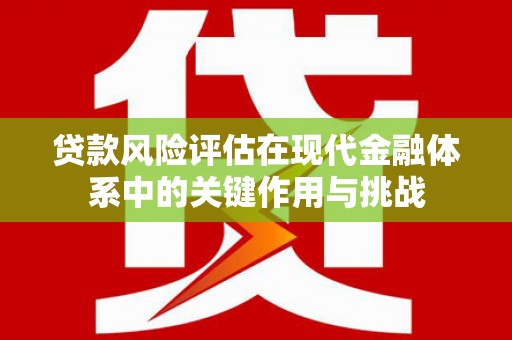 凤县贷款风险评估在现代金融体系中的关键作用与挑战