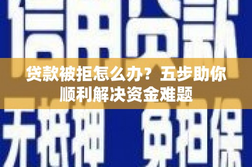 巍山贷款被拒怎么办？五步助你顺利解决资金难题
