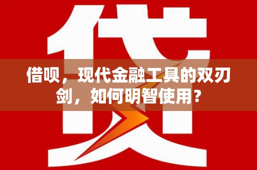 迭部借呗，现代金融工具的双刃剑，如何明智使用？