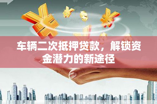 乳源车辆二次抵押贷款，解锁资金潜力的新途径