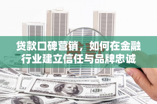 宾川贷款口碑营销，如何在金融行业建立信任与品牌忠诚