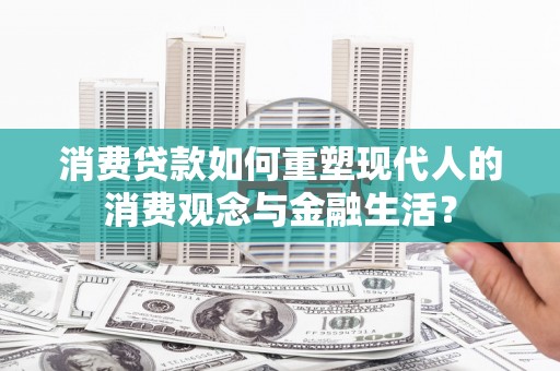 贡寮消费贷款如何重塑现代人的消费观念与金融生活？