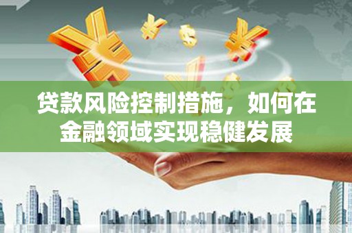 涵江贷款风险控制措施，如何在金融领域实现稳健发展