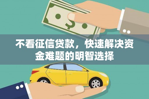 怀来不看征信贷款，快速解决资金难题的明智选择