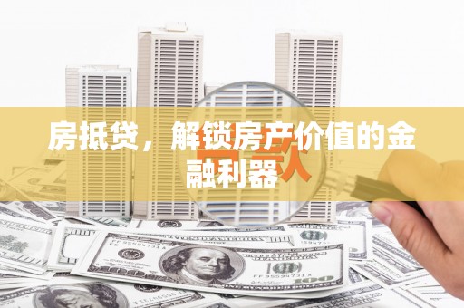铜仁房抵贷，解锁房产价值的金融利器