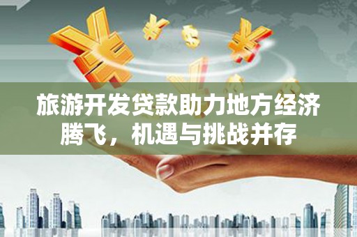 措勤旅游开发贷款助力地方经济腾飞，机遇与挑战并存