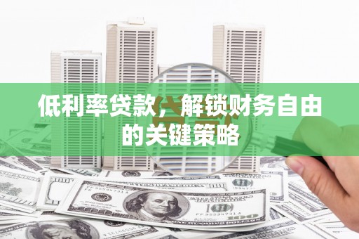 祁县低利率贷款，解锁财务自由的关键策略