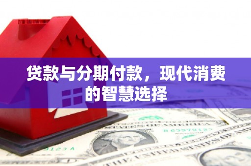 大林贷款与分期付款，现代消费的智慧选择