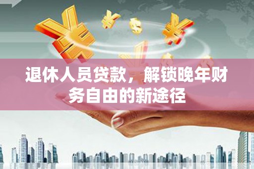苏尼特右旗退休人员贷款，解锁晚年财务自由的新途径