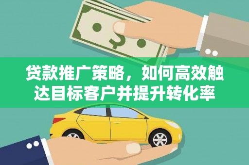 齐齐哈尔贷款推广策略，如何高效触达目标客户并提升转化率