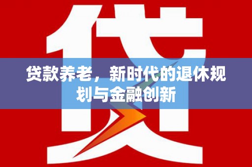 额济纳旗贷款养老，新时代的退休规划与金融创新