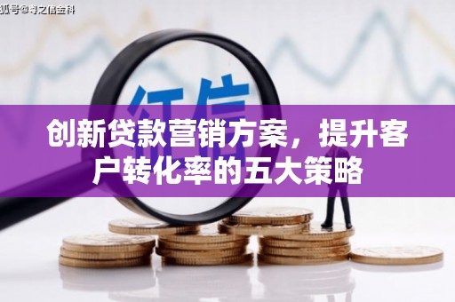 新沂创新贷款营销方案，提升客户转化率的五大策略