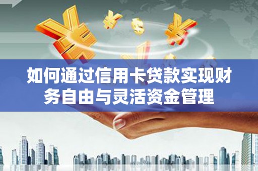 杭锦旗如何通过信用卡贷款实现财务自由与灵活资金管理