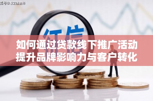 开县如何通过贷款线下推广活动提升品牌影响力与客户转化率