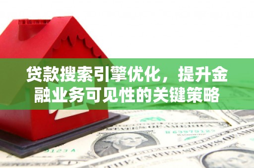 岳麓贷款搜索引擎优化，提升金融业务可见性的关键策略