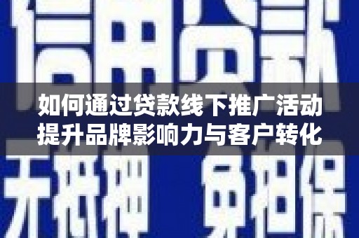 溆浦如何通过贷款线下推广活动提升品牌影响力与客户转化率