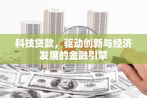 七里河科技贷款，驱动创新与经济发展的金融引擎