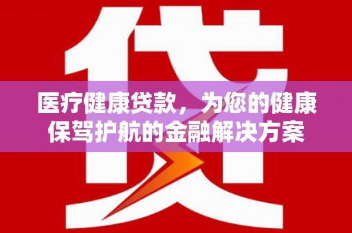 秦安医疗健康贷款，为您的健康保驾护航的金融解决方案