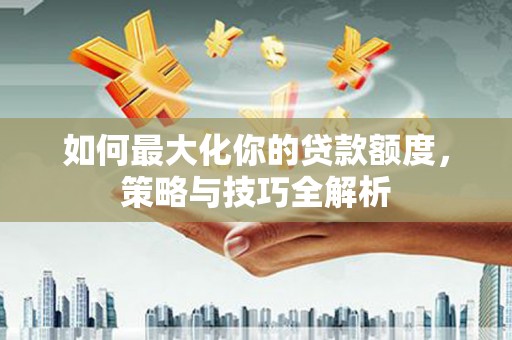 连江如何最大化你的贷款额度，策略与技巧全解析