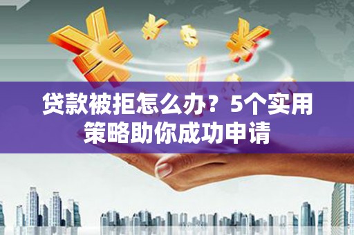 琼中贷款被拒怎么办？5个实用策略助你成功申请