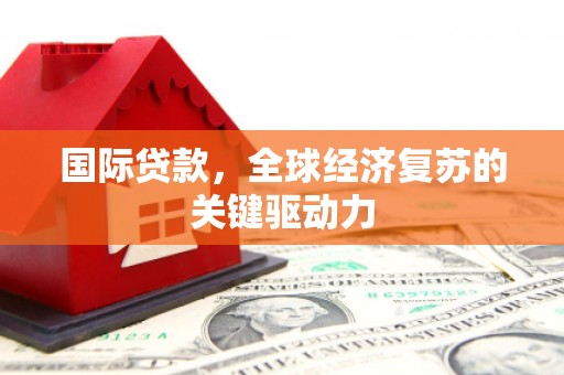 武邑国际贷款，全球经济复苏的关键驱动力