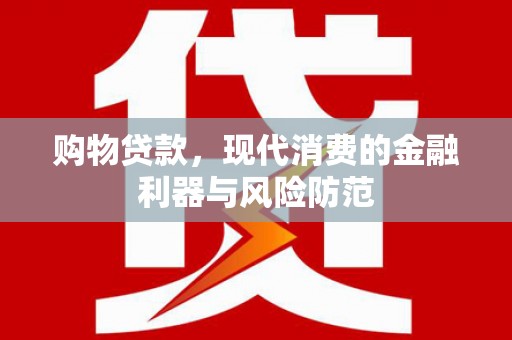 禄劝购物贷款，现代消费的金融利器与风险防范