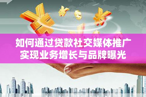 达坂城如何通过贷款社交媒体推广实现业务增长与品牌曝光