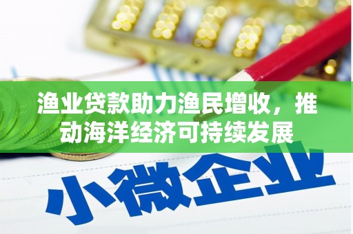 峡江渔业贷款助力渔民增收，推动海洋经济可持续发展