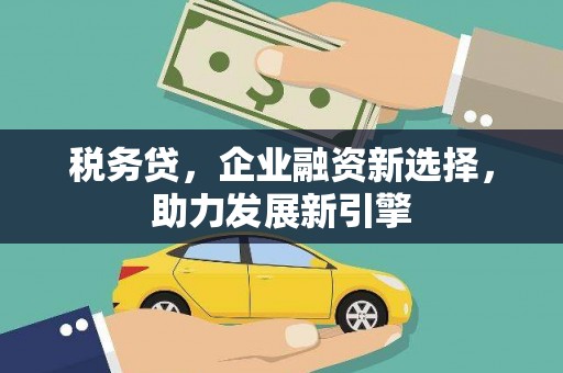 大朗税务贷，企业融资新选择，助力发展新引擎