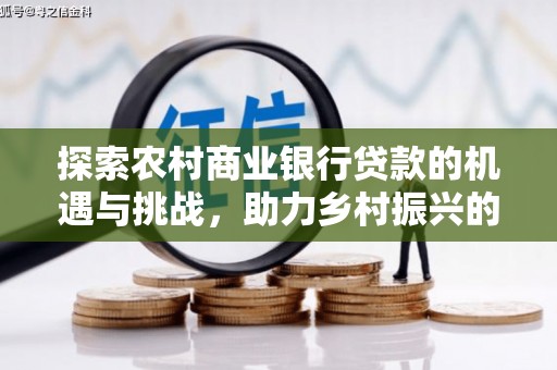 清水河探索农村商业银行贷款的机遇与挑战，助力乡村振兴的金融引擎