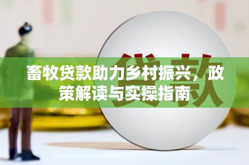 七里河畜牧贷款助力乡村振兴，政策解读与实操指南