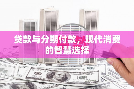 望安贷款与分期付款，现代消费的智慧选择