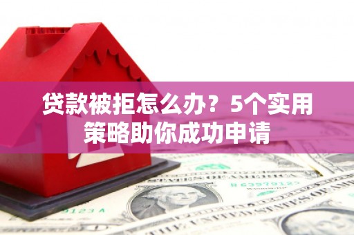 贡井贷款被拒怎么办？5个实用策略助你成功申请