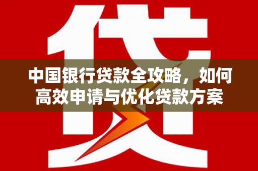 茌平中国银行贷款全攻略，如何高效申请与优化贷款方案