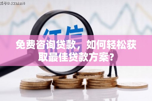 西林免费咨询贷款，如何轻松获取最佳贷款方案？
